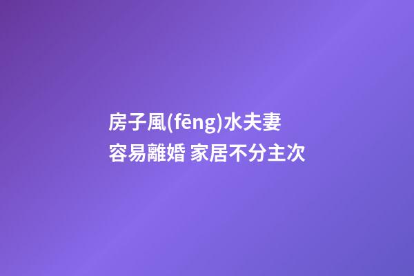 房子風(fēng)水夫妻容易離婚 家居不分主次